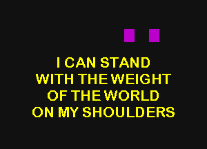 I CAN STAN D

WITH THEWEIGHT
OF THEWORLD
ON MY SHOULDERS