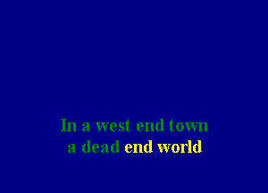 In a west end town
a dead end world