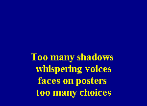 Too many shadows
whispering voices
faces on posters
too many choices