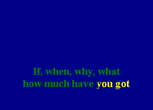 If, when, why, what
how much have you got