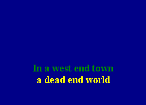 In a west end town
a dead end world
