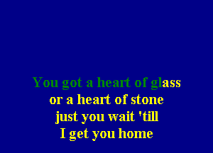 You got a heart of glass
or a heart of stone
just you wait 'till
I get you home