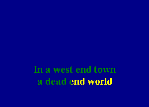 In a west end town
a dead end world