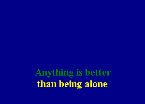 Anything is better
than being alone