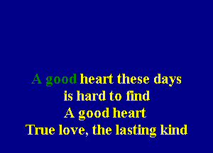 A good heart these days
is hard to fmtl
A good heart
True love, the lasting kind