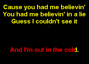 Cause you had me believin'
You had me believin' in a lie
Guess I couldn't see it

And I'm out in the cold.