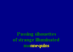 Passing sihouettes
of strange illuminated
mannequins