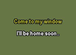 Come to my window

I'll be home soon..