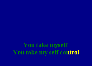 You take myself
You take my self control