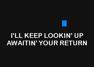 I'LL KEEP LOOKIN' UP
AWAITIN' YOUR RETURN