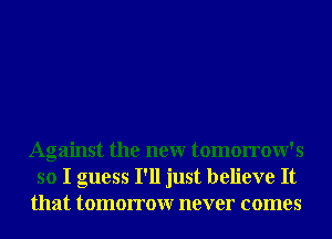 Against the neur tomorrow's
so I guess I'll just believe It
that tomorrowr never comes