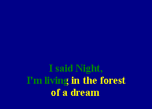 I said Night,
I'm living in the forest
of a dream