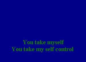 You take myself
You take my self control