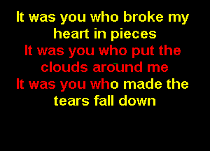 It was you who broke my
heart in pieces
It was you who put the
clouds around me
It was you who made the
tears fall down