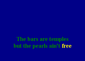 The bars are temples
but the pearls ain't free