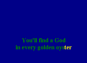 You'll find a God
in every golden oyster