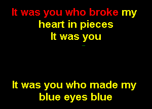 It was you who broke my
heart in pieces
It was you

It was you who made my
blue eyes blue
