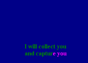 I will collect you
and capture you