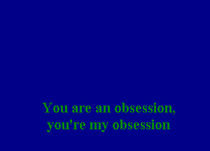 You are an obsession,
you're my obsession