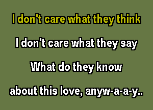 I don't care what they think
I don't care what they say

What do they know

about this love, anyw-a-a-y..