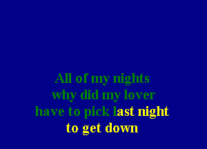 All of my nights
why did my lover
have to pick last night
to get down