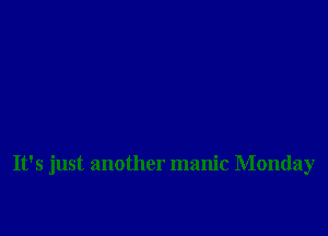 It's just another manic Monday