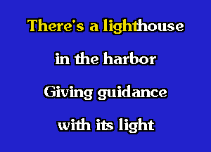 There's a lighthouse

in the harbor
Giving guidance

with its light