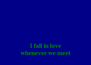 I fall in love
whenever we meet