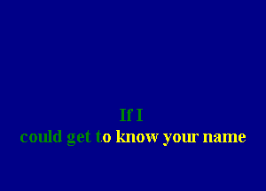 If I
could get to know your name