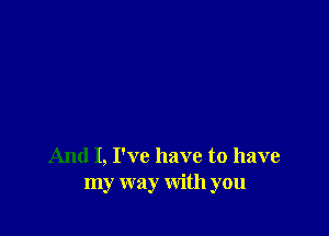 And I, I've have to have
my way with you