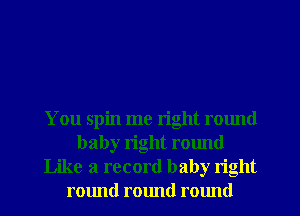 You spin me right round
baby right round
Like a record baby right
round round ralmd