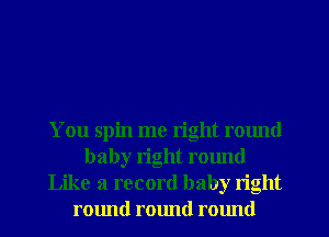 You spin me right round
baby right round
Like a record baby right
round round ralmd