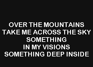 OVER THE MOUNTAINS
TAKE ME AC ROSS THE SKY
SOMETHING

IN MY VISIONS
SOMETHING DEEP INSIDE