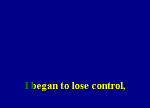 I began to lose control,