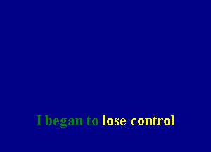 I began to lose control