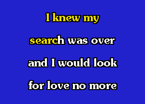 lknew my

search was over
and I would look

for love no more