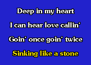Deep in my heart
I can hear love callin'
Goin' once goin' twice

Sinking like a stone