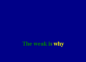 The weak is why