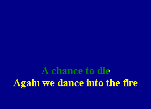 A chance to die
Again we dance into the tire