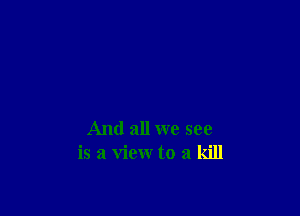 And all we see
is a view to a kill