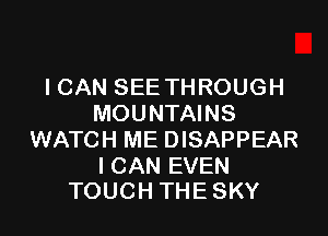 I CAN SEE TH ROUGH
MOUNTAINS

WATCH ME DISAPPEAR

I CAN EVEN
TOUCH THE SKY