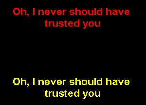 Oh, I never should have
trusted you

Oh, I never should have
trusted you