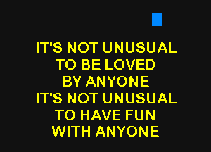 IT'S NOT UNUSUAL
TO BE LOVED

BY ANYONE
IT'S NOT UNUSUAL

TO HAVE FUN
WITH ANYONE