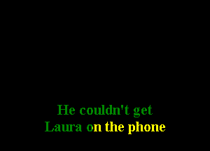 He couldn't get
Laura on the phone