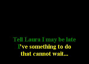 Tell Laura I may be late
I've something to do
that cannot wait...