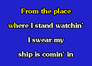 From the place
where I stand watchin'
I swear my

ship is comin' in