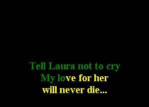 Tell Laura not to my
My love for her
will never die...