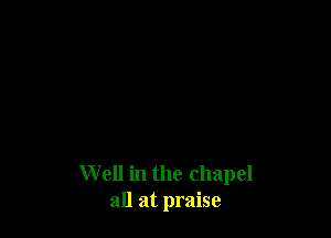 W ell in the chapel
all at praise