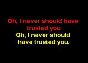 Oh, I never should have
trusted you

Oh, I never should
have trusted you.