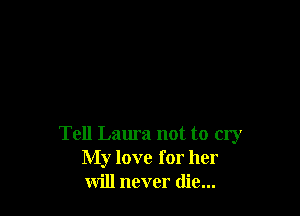 Tell Laura not to my
My love for her
will never die...